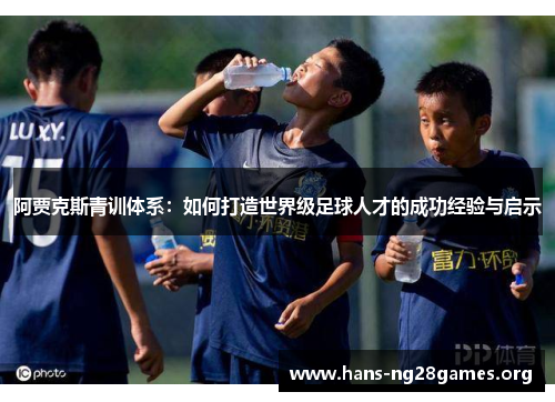 阿贾克斯青训体系：如何打造世界级足球人才的成功经验与启示