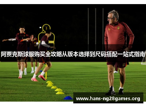 阿贾克斯球服购买全攻略从版本选择到尺码搭配一站式指南