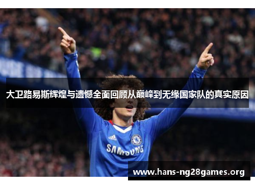大卫路易斯辉煌与遗憾全面回顾从巅峰到无缘国家队的真实原因