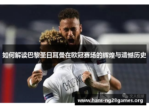 如何解读巴黎圣日耳曼在欧冠赛场的辉煌与遗憾历史