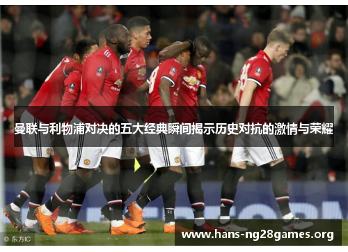 曼联与利物浦对决的五大经典瞬间揭示历史对抗的激情与荣耀