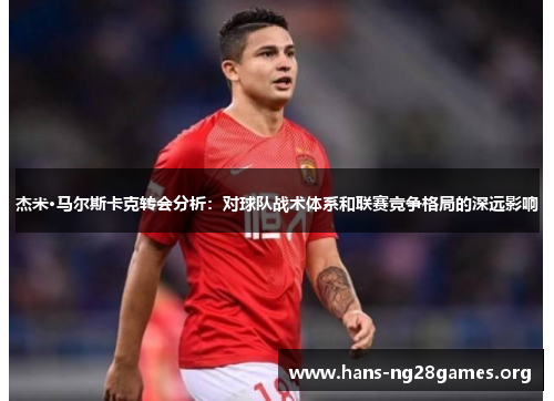 杰米·马尔斯卡克转会分析：对球队战术体系和联赛竞争格局的深远影响